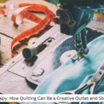 Sewing Therapy: How Quilting Can Be a Creative Outlet and Stress Reliever