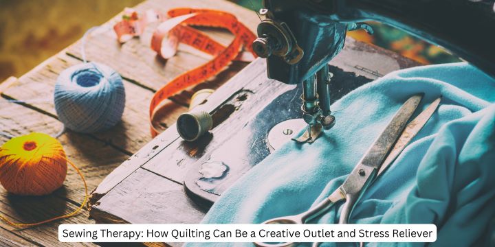 Sewing Therapy: How Quilting Can Be a Creative Outlet and Stress Reliever